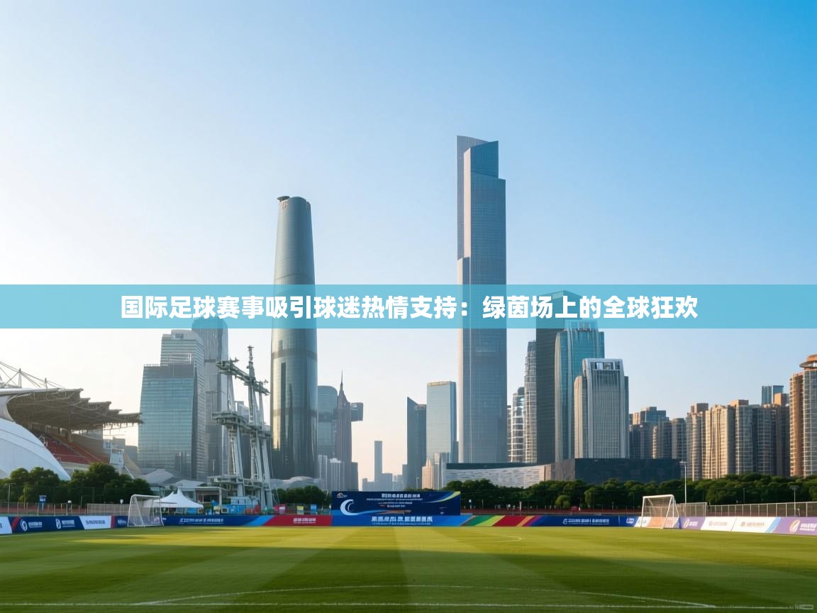 国际足球赛事吸引球迷热情支持：绿茵场上的全球狂欢  第1张